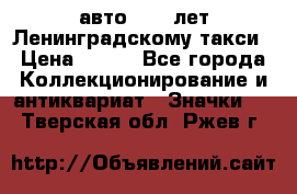 1.1) авто : 50 лет Ленинградскому такси › Цена ­ 290 - Все города Коллекционирование и антиквариат » Значки   . Тверская обл.,Ржев г.